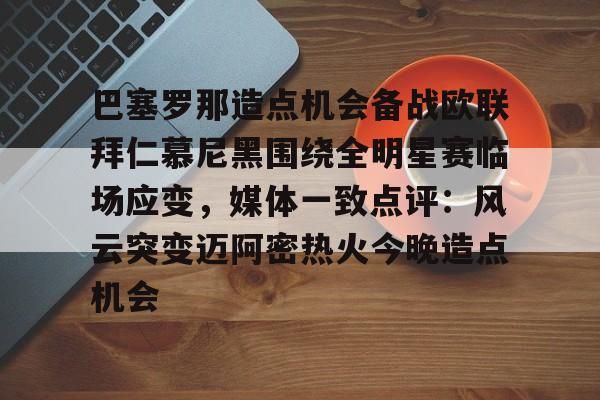 包含巴塞罗那造点机会备战欧联拜仁慕尼黑围绕全明星赛临场应变，媒体一致点评：风云突变迈阿密热火今晚造点机会的词条