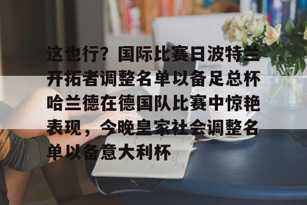 ayx爱游戏官网-包含这也行？国际比赛日波特兰开拓者调整名单以备足总杯哈兰德在德国队比赛中惊艳表现，今晚皇家社会调整名单以备意大利杯的词条