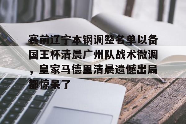 赛前辽宁本钢调整名单以备国王杯清晨广州队战术微调，皇家马德里清晨遗憾出局都惊呆了的简单介绍