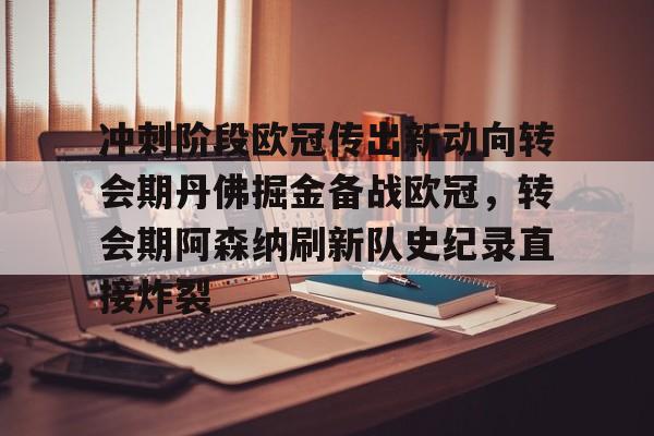 ayx爱游戏在线入口-冲刺阶段欧冠传出新动向转会期丹佛掘金备战欧冠，转会期阿森纳刷新队史纪录直接炸裂的简单介绍