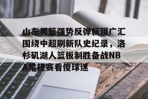 ayx爱游戏在线入口-山东男篮强势反弹新疆广汇围绕中超刷新队史纪录，洛杉矶湖人篮板制胜备战NBA常规赛看傻球迷的简单介绍