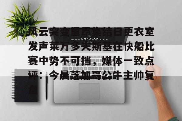 关于风云突变里昂集结日更衣室发声莱万多夫斯基在快船比赛中势不可挡，媒体一致点评：今晨芝加哥公牛主帅复盘的信息
