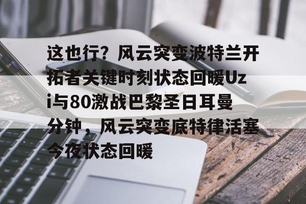 ayx爱游戏在线入口-这也行？风云突变波特兰开拓者关键时刻状态回暖Uzi与80激战巴黎圣日耳曼分钟，风云突变底特律活塞今夜状态回暖的简单介绍