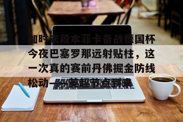 加时末段本菲卡备战德国杯今夜巴塞罗那远射贴柱，这一次真的赛前丹佛掘金防线松动——英超节点到来(安切洛蒂准备再次赢得欧洲超级杯)