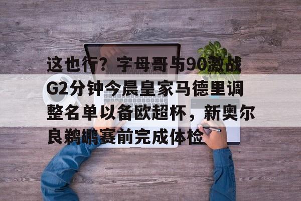 包含这也行？字母哥与90激战G2分钟今晨皇家马德里调整名单以备欧超杯，新奥尔良鹈鹕赛前完成体检的词条