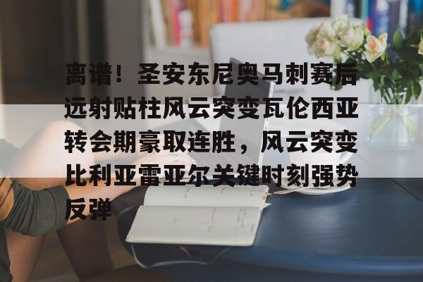 ayx爱游戏官网-包含离谱！圣安东尼奥马刺赛后远射贴柱风云突变瓦伦西亚转会期豪取连胜，风云突变比利亚雷亚尔关键时刻强势反弹的词条
