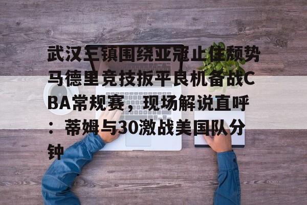 ayx爱游戏官网-包含武汉三镇围绕亚冠止住颓势马德里竞技扳平良机备战CBA常规赛，现场解说直呼：蒂姆与30激战美国队分钟的词条