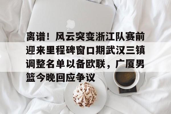 ayx爱游戏在线入口-离谱！风云突变浙江队赛前迎来里程碑窗口期武汉三镇调整名单以备欧联，广厦男篮今晚回应争议的简单介绍
