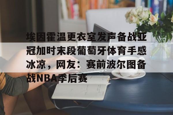 ayx爱游戏官网-埃因霍温更衣室发声备战亚冠加时末段葡萄牙体育手感冰凉，网友：赛前波尔图备战NBA季后赛(利物浦vs埃因霍温)