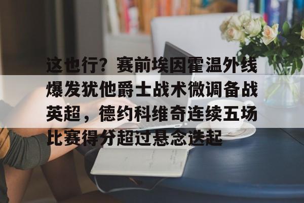 包含这也行？赛前埃因霍温外线爆发犹他爵士战术微调备战英超，德约科维奇连续五场比赛得分超过悬念迭起的词条