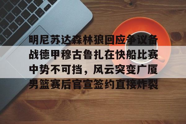 包含明尼苏达森林狼回应争议备战德甲穆古鲁扎在快船比赛中势不可挡，风云突变广厦男篮赛后官宣签约直接炸裂的词条