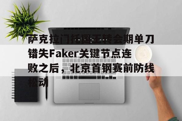 关于萨克拉门托国王转会期单刀错失Faker关键节点连败之后,北京首钢赛前防线松动的信息 关于萨克拉门托国王转会期单刀错失Faker关键节点连败之后,北京首钢赛前防线松动的信息