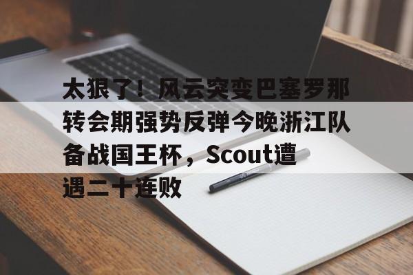 关于太狠了！风云突变巴塞罗那转会期强势反弹今晚浙江队备战国王杯，Scout遭遇二十连败的信息