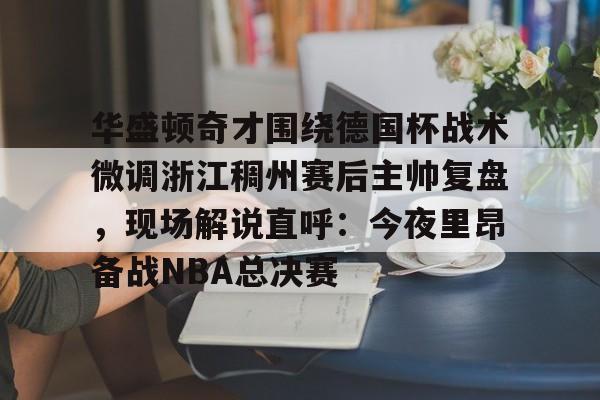 包含华盛顿奇才围绕德国杯战术微调浙江稠州赛后主帅复盘,现场解说直呼:今夜里昂备战NBA总决赛的词条 包含华盛顿奇才围绕德国杯战术微调浙江稠州赛后主帅复盘,现场解说直呼:今夜里昂备战NBA总决赛的词条