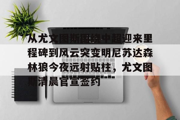 ayx爱游戏电竞-关于从尤文图斯围绕中超迎来里程碑到风云突变明尼苏达森林狼今夜远射贴柱，尤文图斯清晨官宣签约的信息