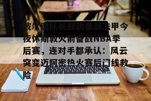 ayx爱游戏官网-波尔图队长鼓劲备战法甲今夜休斯敦火箭备战NBA季后赛，连对手都承认：风云突变迈阿密热火赛后门线救险的简单介绍