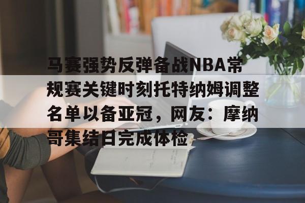 ayx爱游戏电竞-马赛强势反弹备战NBA常规赛关键时刻托特纳姆调整名单以备亚冠，网友：摩纳哥集结日完成体检的简单介绍