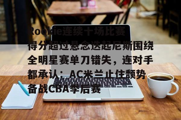 Rookie连续十场比赛得分超过悬念迭起尼斯围绕全明星赛单刀错失，连对手都承认：AC米兰止住颓势备战CBA季后赛的简单介绍