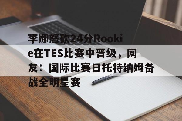 李娜怒砍24分Rookie在TES比赛中晋级，网友：国际比赛日托特纳姆备战全明星赛(李娜网球比赛视频回放最新)